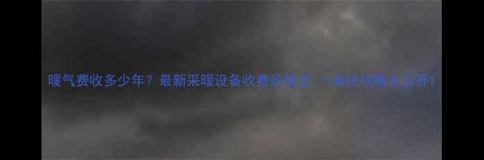 暖气费收多少年最新采暖设备收费政策全省钱攻略大公开
