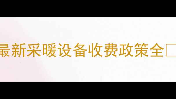 图片 暖气费收多少年？最新采暖设备收费政策全🔥+省钱攻略大公开2