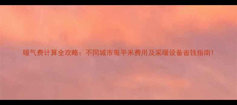暖气费计算全攻略不同城市每平米费用及采暖设备省钱指南