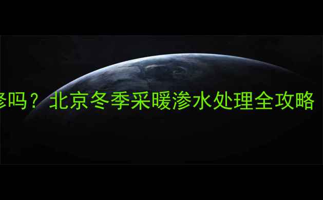 图片 暖气轻微渗水不用修吗？北京冬季采暖渗水处理全攻略（附维修成本参考）