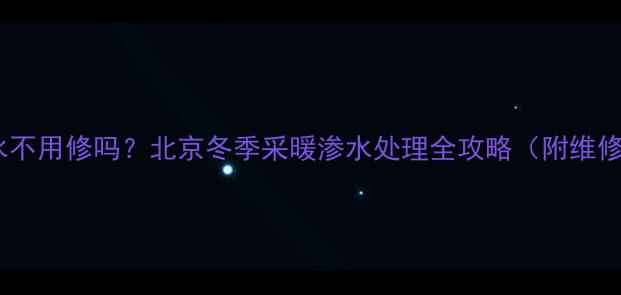 图片 暖气轻微渗水不用修吗？北京冬季采暖渗水处理全攻略（附维修成本参考）2