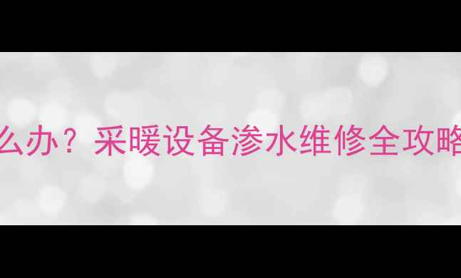 图片 暖气轻微渗水怎么办？采暖设备渗水维修全攻略（附图解步骤）