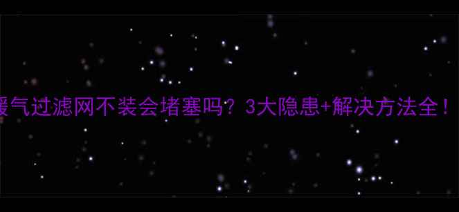 暖气过滤网不装会堵塞吗3大隐患解决方法全