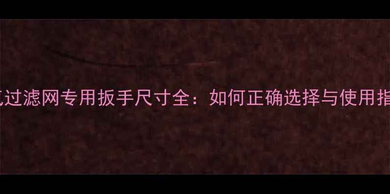 图片 暖气过滤网专用扳手尺寸全：如何正确选择与使用指南1