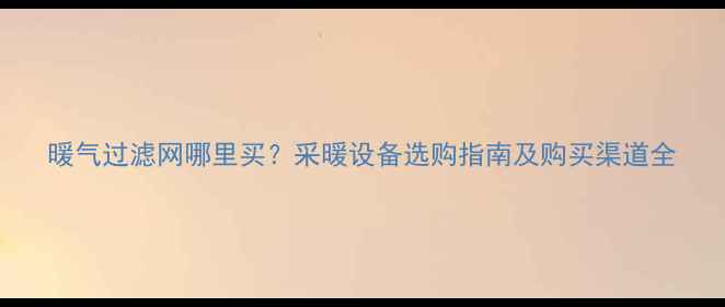 暖气过滤网哪里买采暖设备选购指南及购买渠道全