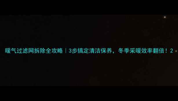 暖气过滤网拆除全攻略3步搞定清洁保养冬季采暖效率翻倍