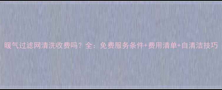 图片 暖气过滤网清洗收费吗？全：免费服务条件+费用清单+自清洁技巧