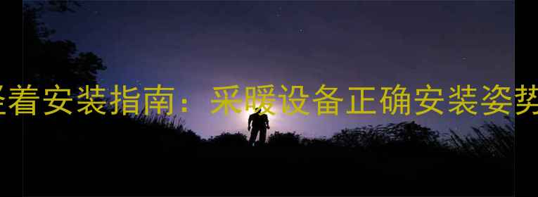 暖气过滤阀竖着安装指南采暖设备正确安装姿势与注意事项