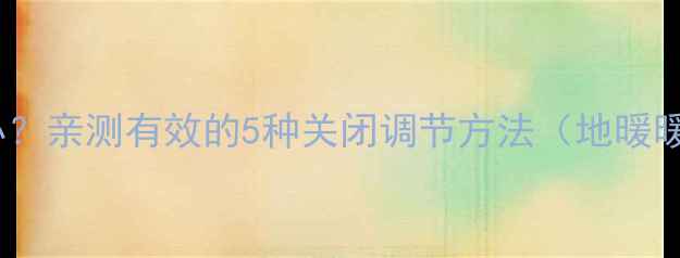 暖气过热怎么办亲测有效的5种关闭调节方法地暖暖气片全攻略