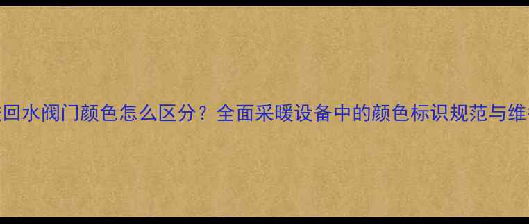 图片 暖气进回水阀门颜色怎么区分？全面采暖设备中的颜色标识规范与维护技巧