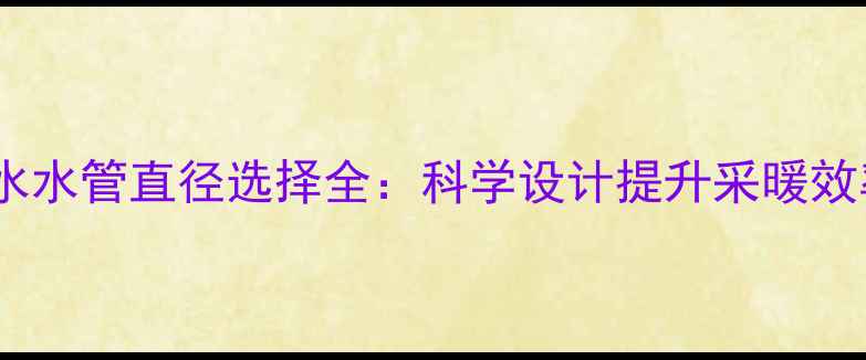 图片 暖气进水与出水水管直径选择全：科学设计提升采暖效率与节能效果1