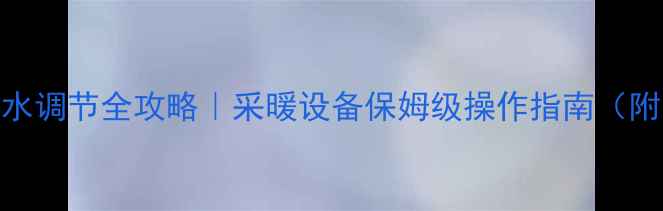 图片 暖气进水出水调节全攻略｜采暖设备保姆级操作指南（附防漏技巧）