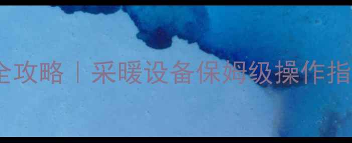 暖气进水出水调节全攻略采暖设备保姆级操作指南附防漏技巧
