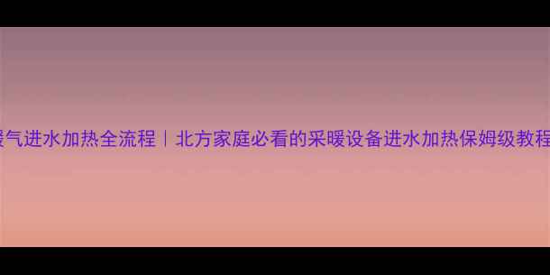 暖气进水加热全流程北方家庭必看的采暖设备进水加热保姆级教程