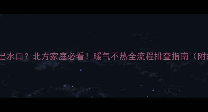 暖气进水口关了出水口北方家庭必看暖气不热全流程排查指南附故障处理视频