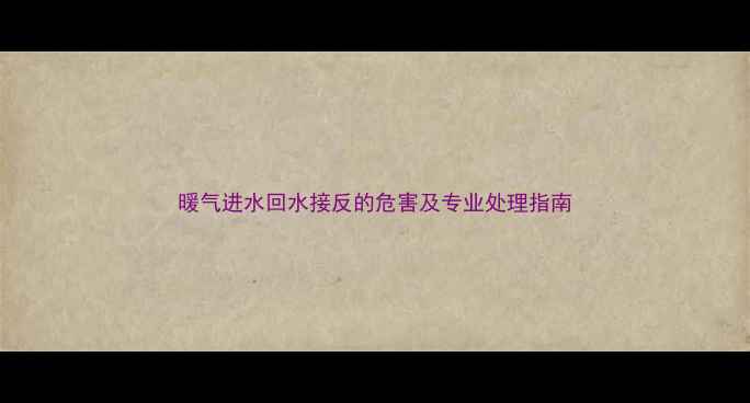 图片 暖气进水回水接反的危害及专业处理指南