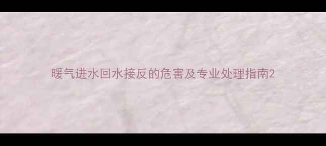 暖气进水回水接反的危害及专业处理指南