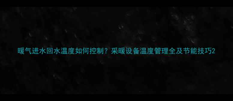 暖气进水回水温度如何控制采暖设备温度管理全及节能技巧