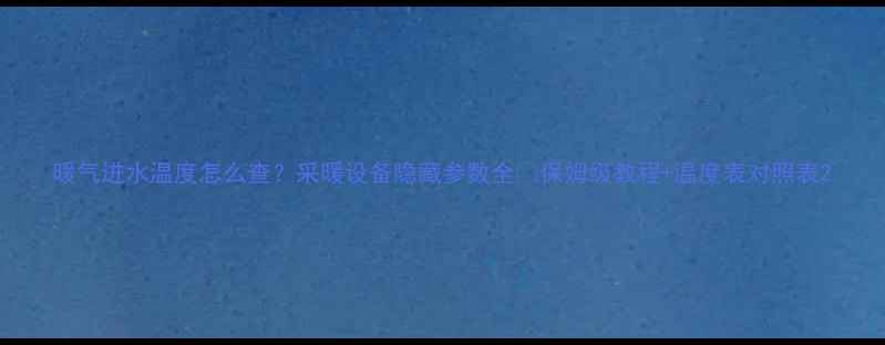 图片 暖气进水温度怎么查？采暖设备隐藏参数全🔥保姆级教程+温度表对照表2