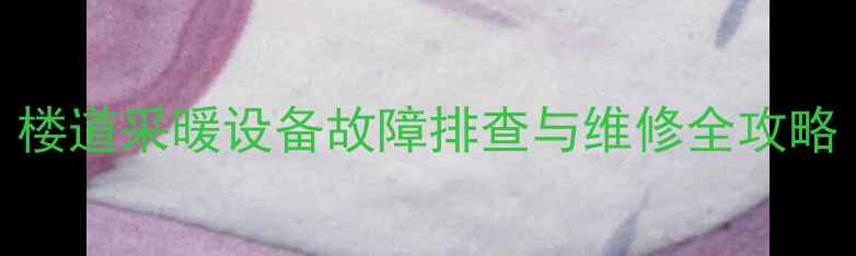 图片 暖气进水管不热怎么办？楼道采暖设备故障排查与维修全攻略（附免费上门检测服务）