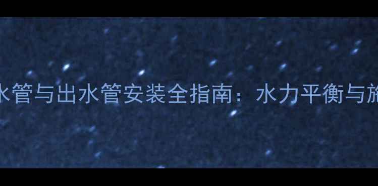 暖气进水管与出水管安装全指南水力平衡与施工要点