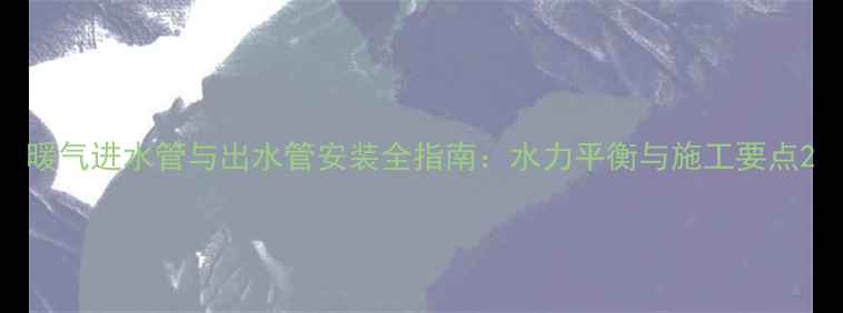 图片 暖气进水管与出水管安装全指南：水力平衡与施工要点2