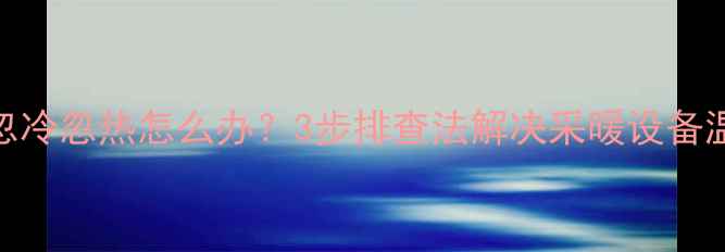 图片 暖气进水管忽冷忽热怎么办？3步排查法解决采暖设备温度波动难题