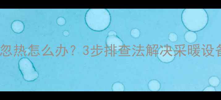 图片 暖气进水管忽冷忽热怎么办？3步排查法解决采暖设备温度波动难题2