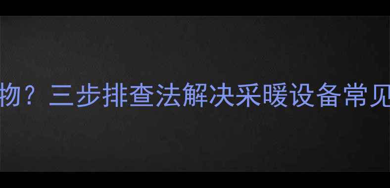 暖气进水管接头处发现异物三步排查法解决采暖设备常见故障附设备维护指南