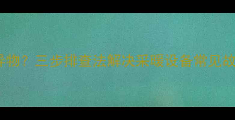 图片 暖气进水管接头处发现异物？三步排查法解决采暖设备常见故障（附设备维护指南）1