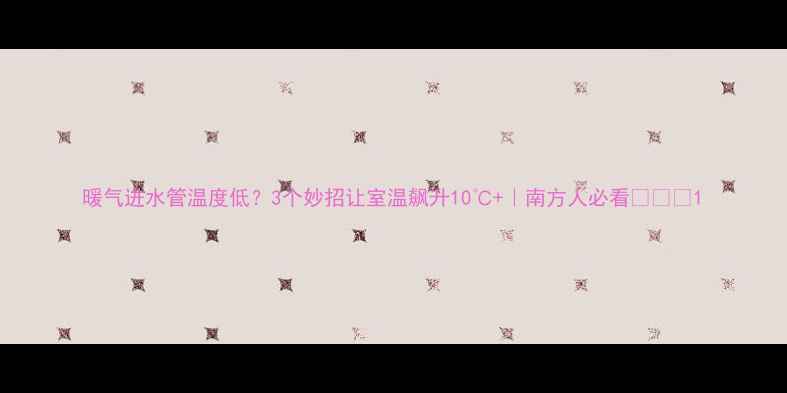 暖气进水管温度低3个妙招让室温飙升10南方人必看