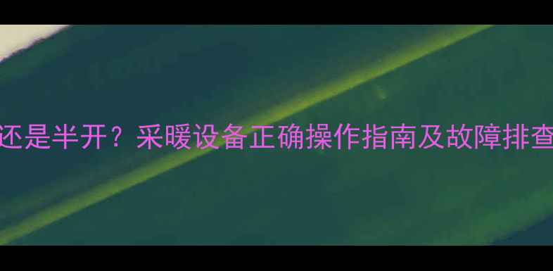 图片 暖气进水阀全开还是半开？采暖设备正确操作指南及故障排查（附详细图解）