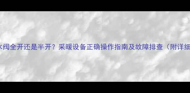 暖气进水阀全开还是半开采暖设备正确操作指南及故障排查附详细图解