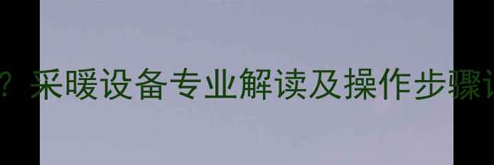 暖气通前必须放气吗采暖设备专业解读及操作步骤详解附图文指南