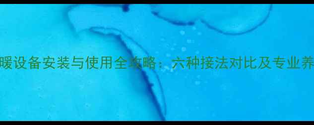 图片 暖气采暖设备安装与使用全攻略：六种接法对比及专业养护指南