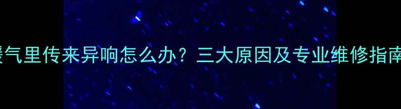 图片 暖气里传来异响怎么办？三大原因及专业维修指南1