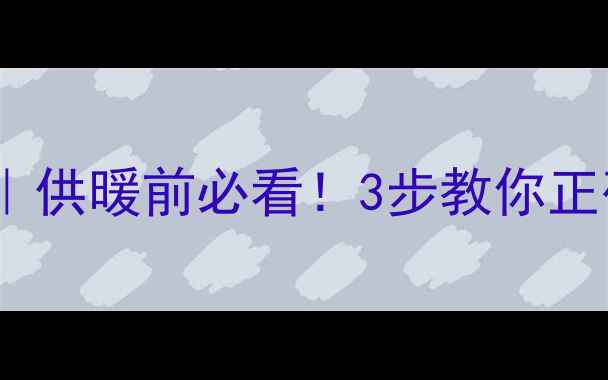 图片 暖气钢制管道打压标准｜供暖前必看！3步教你正确判断暖气片压力达标1