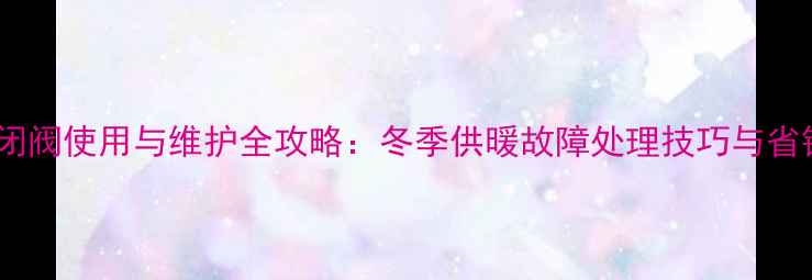图片 暖气锁闭阀使用与维护全攻略：冬季供暖故障处理技巧与省钱指南1