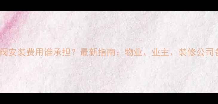 图片 暖气锁闭阀安装费用谁承担？最新指南：物业、业主、装修公司各付多少1