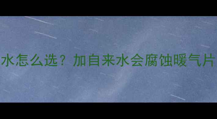 暖气锅炉专用水怎么选加自来水会腐蚀暖气片吗最新指南
