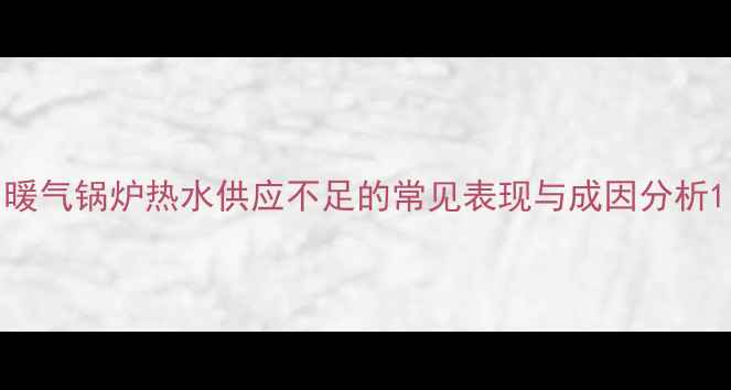 图片 暖气锅炉热水供应不足的常见表现与成因分析1