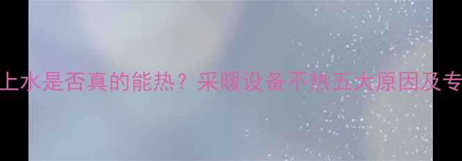 暖气阀只开上水是否真的能热采暖设备不热五大原因及专业解决方案