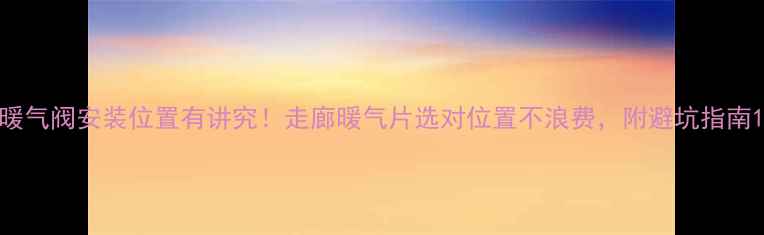 暖气阀安装位置有讲究走廊暖气片选对位置不浪费附避坑指南