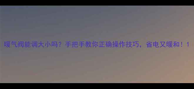 暖气阀能调大小吗手把手教你正确操作技巧省电又暖和