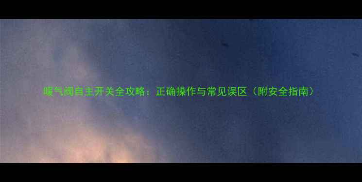暖气阀自主开关全攻略正确操作与常见误区附安全指南