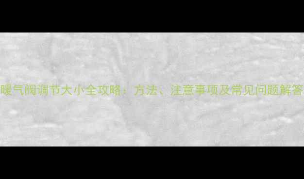 图片 暖气阀调节大小全攻略：方法、注意事项及常见问题解答