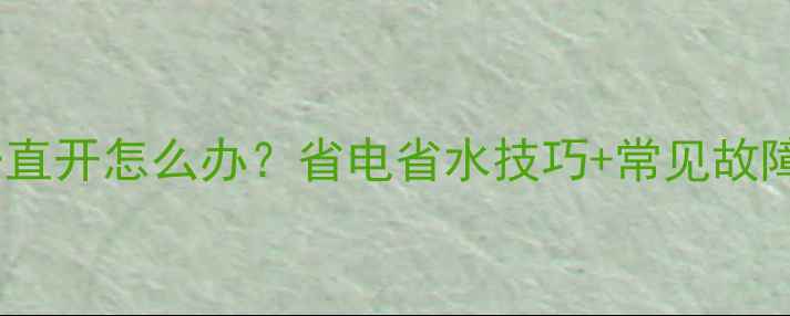 暖气阀门一直开怎么办省电省水技巧常见故障自查指南