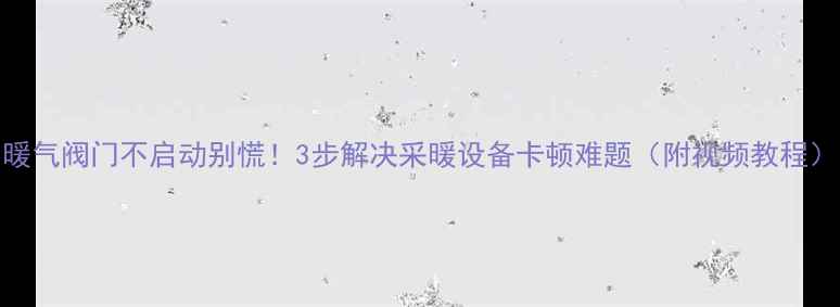 图片 暖气阀门不启动别慌！3步解决采暖设备卡顿难题（附视频教程）