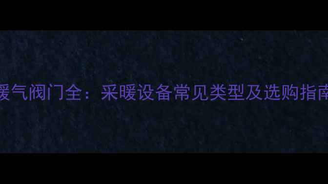 暖气阀门全采暖设备常见类型及选购指南