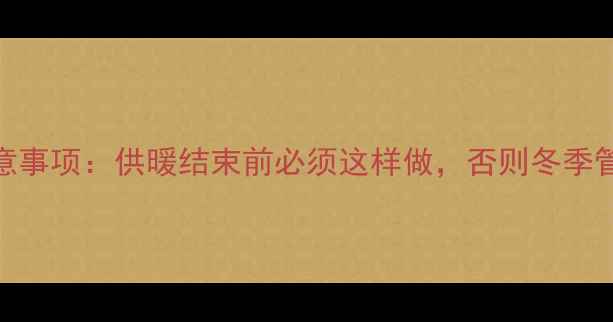 暖气阀门关闭注意事项供暖结束前必须这样做否则冬季管道冻裂风险激增